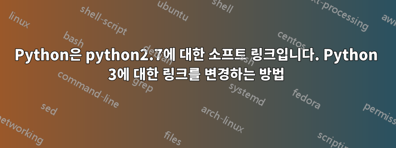 Python은 python2.7에 대한 소프트 링크입니다. Python 3에 대한 링크를 변경하는 방법