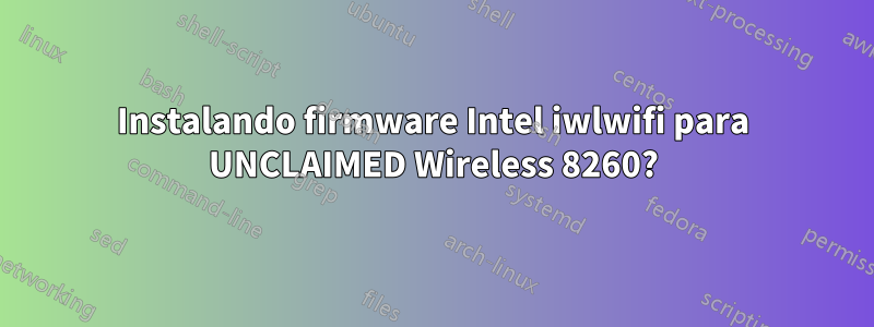 Instalando firmware Intel iwlwifi para UNCLAIMED Wireless 8260?