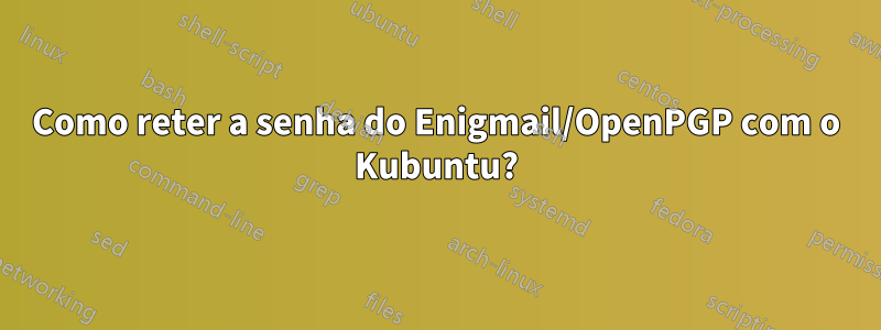 Como reter a senha do Enigmail/OpenPGP com o Kubuntu?