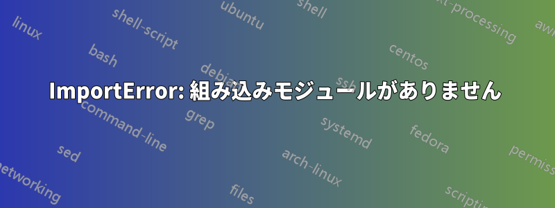 ImportError: 組み込みモジュールがありません