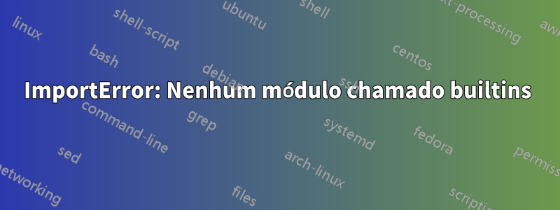 ImportError: Nenhum módulo chamado builtins