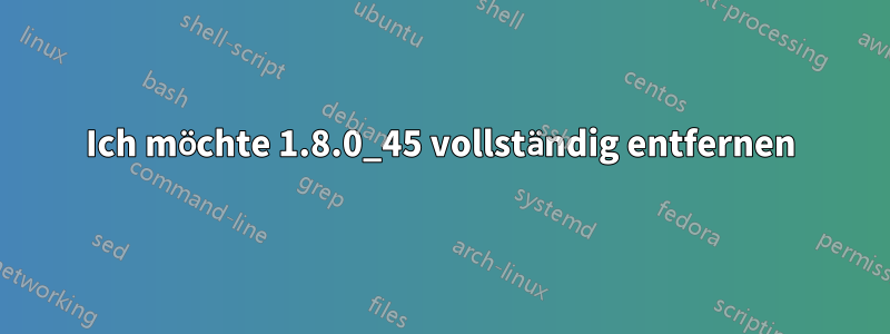 Ich möchte 1.8.0_45 vollständig entfernen