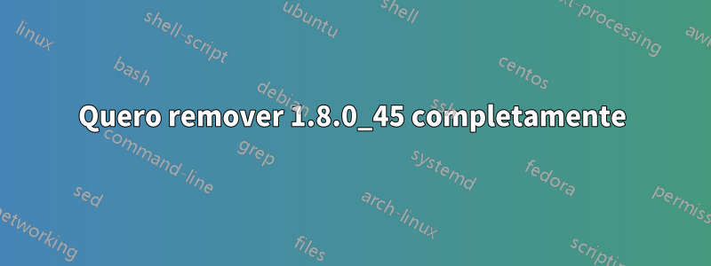 Quero remover 1.8.0_45 completamente