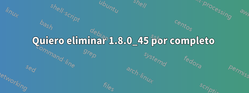 Quiero eliminar 1.8.0_45 por completo
