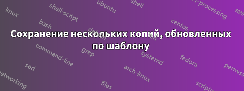 Сохранение нескольких копий, обновленных по шаблону