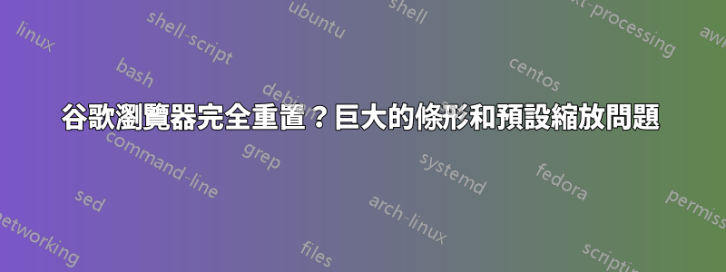 谷歌瀏覽器完全重置？巨大的條形和預設縮放問題