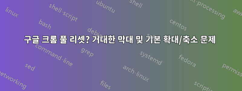 구글 크롬 풀 리셋? 거대한 막대 및 기본 확대/축소 문제