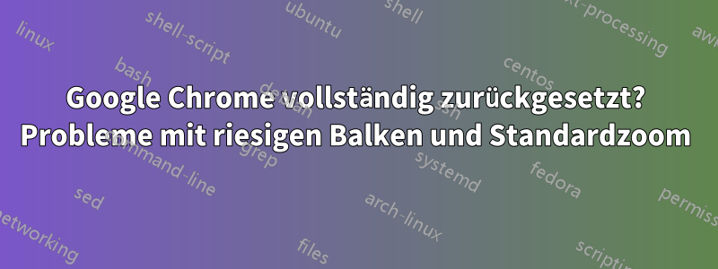 Google Chrome vollständig zurückgesetzt? Probleme mit riesigen Balken und Standardzoom