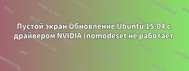 Пустой экран Обновление Ubuntu 15.04 с драйвером NVIDIA (nomodeset не работает)