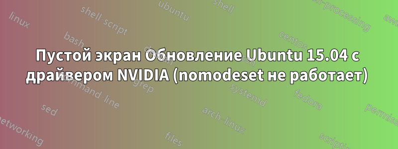 Пустой экран Обновление Ubuntu 15.04 с драйвером NVIDIA (nomodeset не работает)
