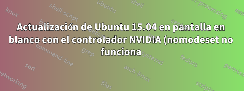 Actualización de Ubuntu 15.04 en pantalla en blanco con el controlador NVIDIA (nomodeset no funciona)
