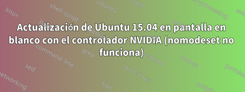 Actualización de Ubuntu 15.04 en pantalla en blanco con el controlador NVIDIA (nomodeset no funciona)