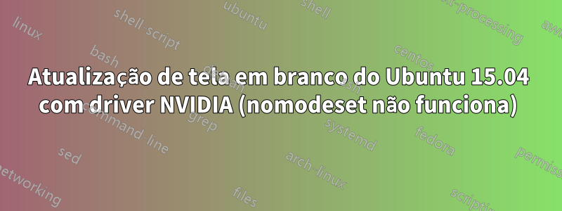 Atualização de tela em branco do Ubuntu 15.04 com driver NVIDIA (nomodeset não funciona)