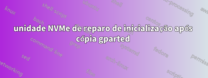 unidade NVMe de reparo de inicialização após cópia gparted