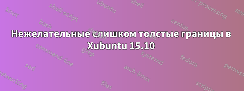 Нежелательные слишком толстые границы в Xubuntu 15.10