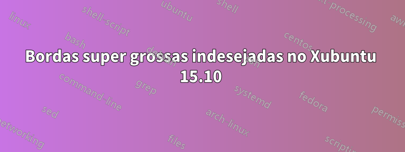 Bordas super grossas indesejadas no Xubuntu 15.10