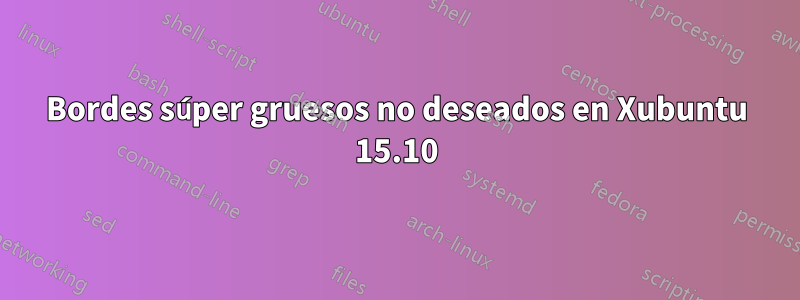 Bordes súper gruesos no deseados en Xubuntu 15.10