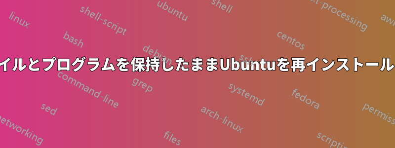 ファイルとプログラムを保持したままUbuntuを再インストールする