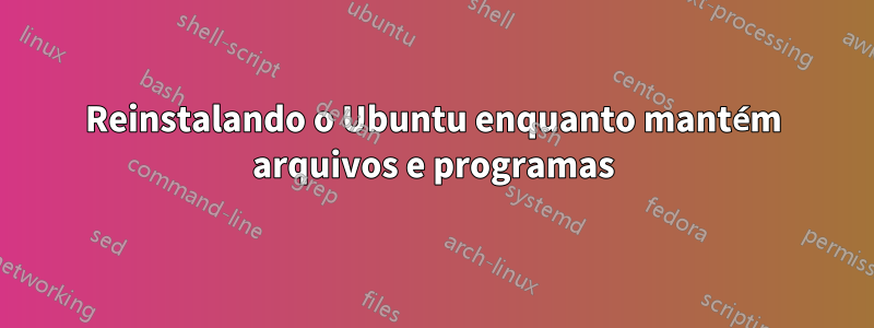 Reinstalando o Ubuntu enquanto mantém arquivos e programas