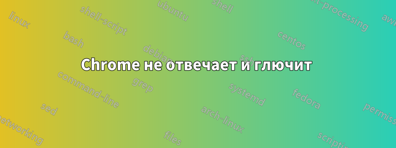 Chrome не отвечает и глючит