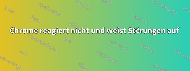 Chrome reagiert nicht und weist Störungen auf