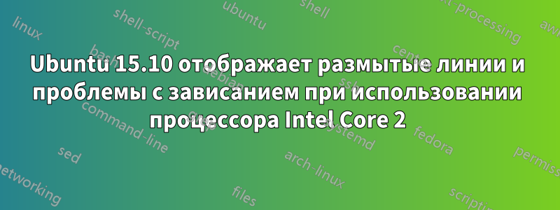 Ubuntu 15.10 отображает размытые линии и проблемы с зависанием при использовании процессора Intel Core 2