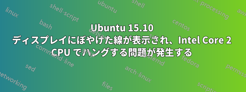 Ubuntu 15.10 ディスプレイにぼやけた線が表示され、Intel Core 2 CPU でハングする問題が発生する
