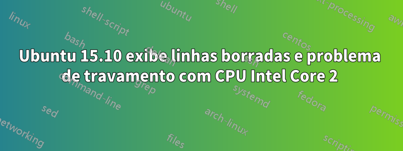 Ubuntu 15.10 exibe linhas borradas e problema de travamento com CPU Intel Core 2