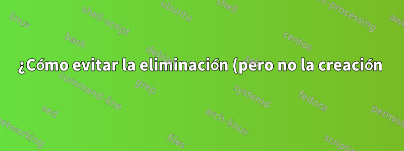 ¿Cómo evitar la eliminación (pero no la creación) de elementos en una carpeta?