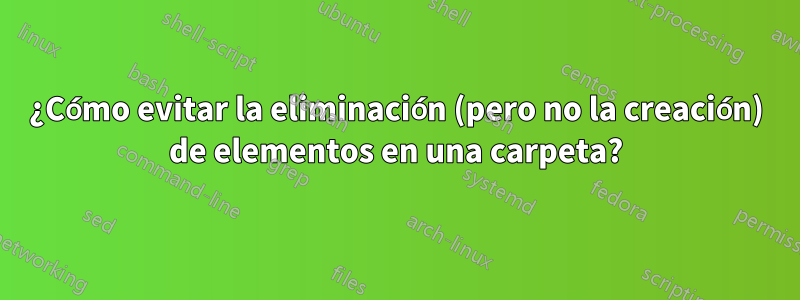 ¿Cómo evitar la eliminación (pero no la creación) de elementos en una carpeta?