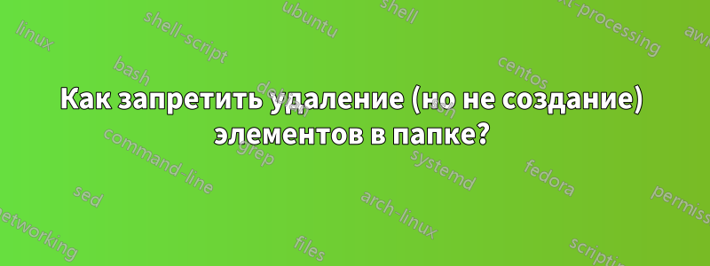Как запретить удаление (но не создание) элементов в папке?