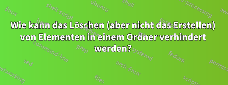 Wie kann das Löschen (aber nicht das Erstellen) von Elementen in einem Ordner verhindert werden?