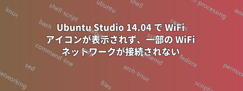 Ubuntu Studio 14.04 で WiFi アイコンが表示されず、一部の WiFi ネットワークが接続されない