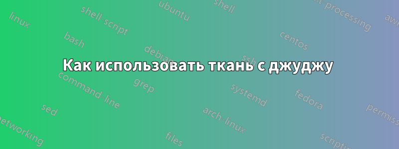 Как использовать ткань с джуджу