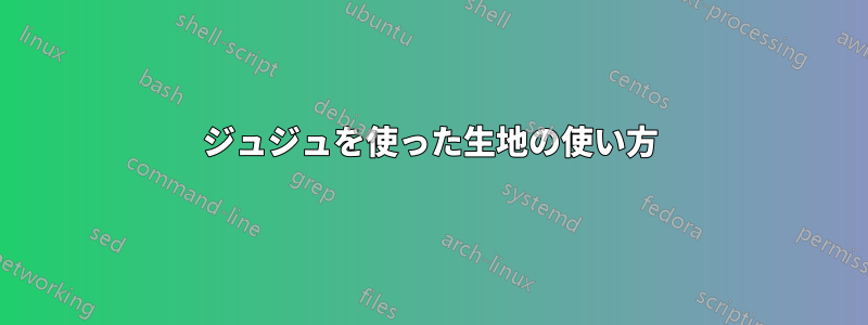 ジュジュを使った生地の使い方