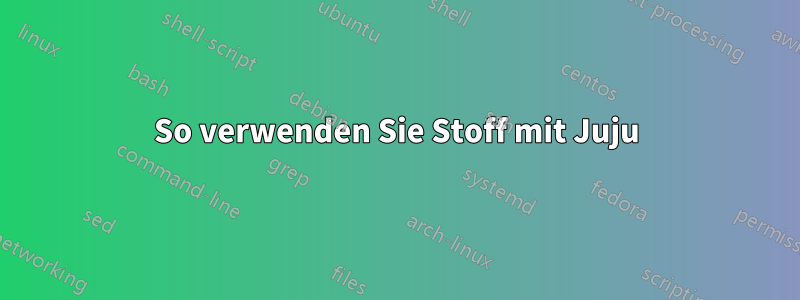 So verwenden Sie Stoff mit Juju