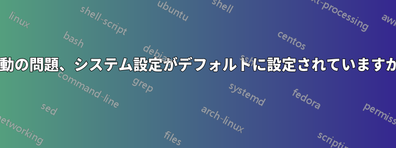 起動の問題、システム設定がデフォルトに設定されていますか?