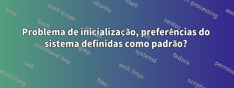 Problema de inicialização, preferências do sistema definidas como padrão?