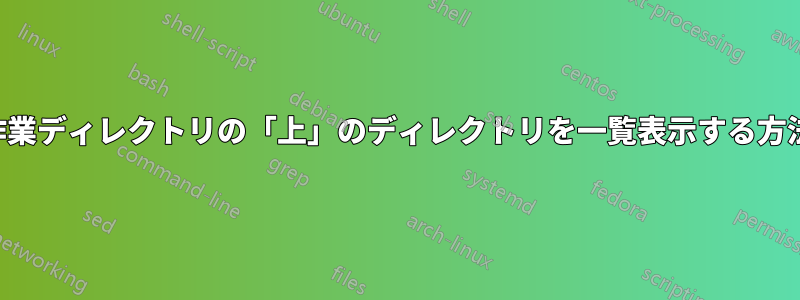 作業ディレクトリの「上」のディレクトリを一覧表示する方法