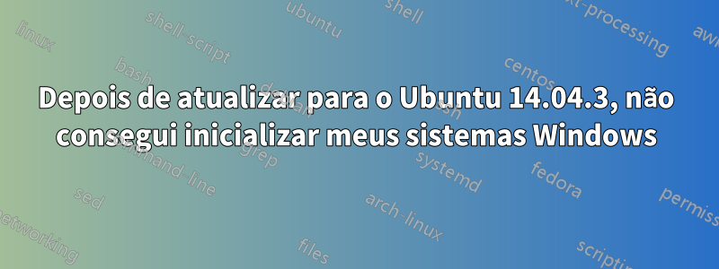 Depois de atualizar para o Ubuntu 14.04.3, não consegui inicializar meus sistemas Windows