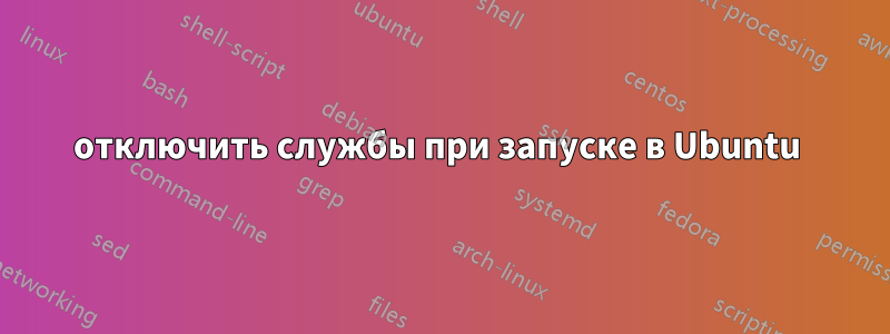 отключить службы при запуске в Ubuntu 