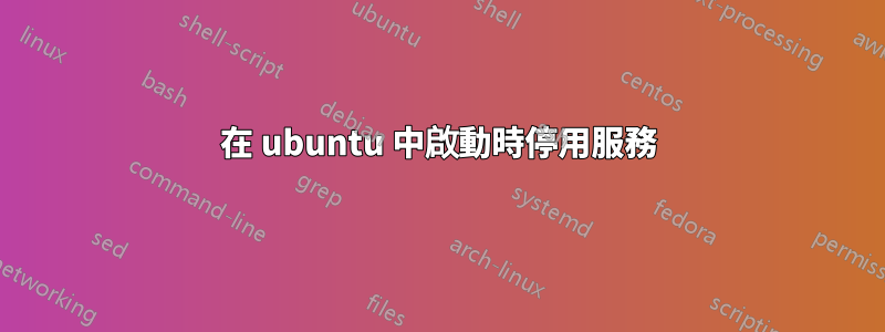 在 ubuntu 中啟動時停用服務