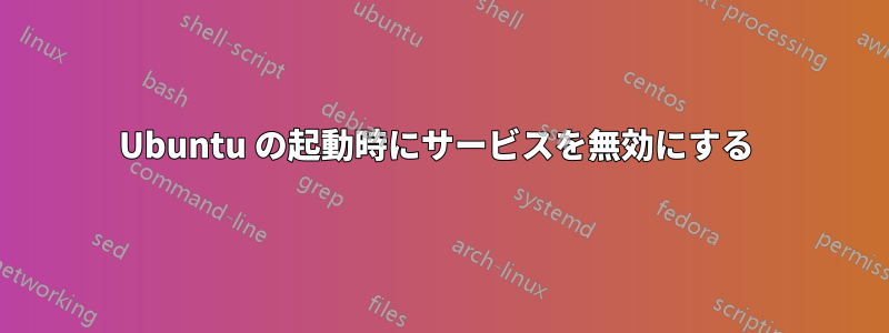 Ubuntu の起動時にサービスを無効にする 