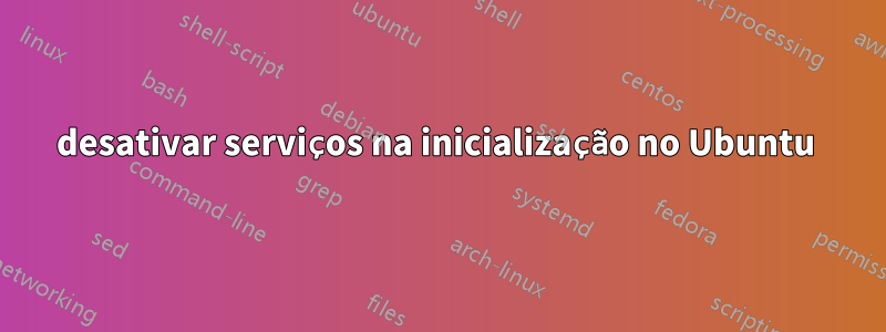 desativar serviços na inicialização no Ubuntu