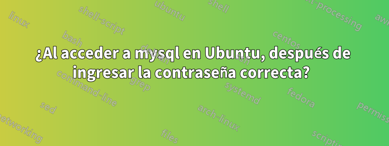 ¿Al acceder a mysql en Ubuntu, después de ingresar la contraseña correcta? 