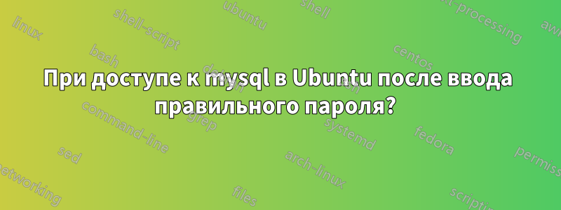 При доступе к mysql в Ubuntu после ввода правильного пароля? 