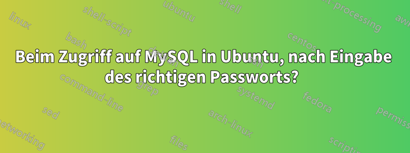 Beim Zugriff auf MySQL in Ubuntu, nach Eingabe des richtigen Passworts? 