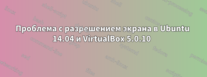 Проблема с разрешением экрана в Ubuntu 14.04 и VirtualBox 5.0.10 