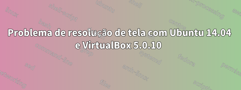 Problema de resolução de tela com Ubuntu 14.04 e VirtualBox 5.0.10
