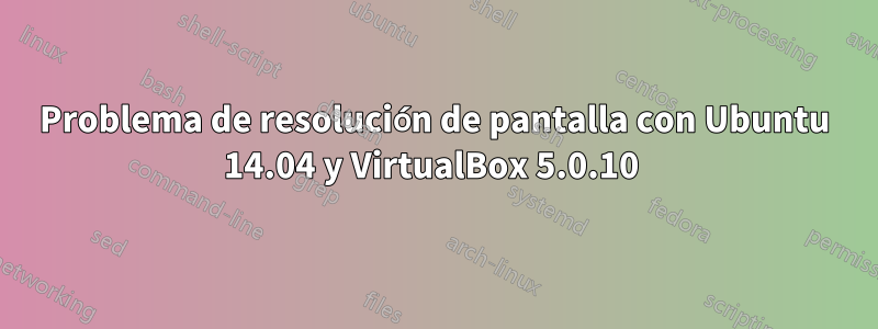 Problema de resolución de pantalla con Ubuntu 14.04 y VirtualBox 5.0.10 